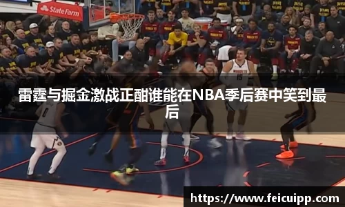 雷霆与掘金激战正酣谁能在NBA季后赛中笑到最后