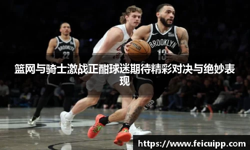 篮网与骑士激战正酣球迷期待精彩对决与绝妙表现
