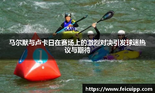 马尔默与卢卡日在赛场上的激烈对决引发球迷热议与期待